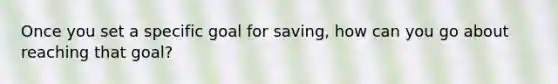 Once you set a specific goal for saving, how can you go about reaching that goal?