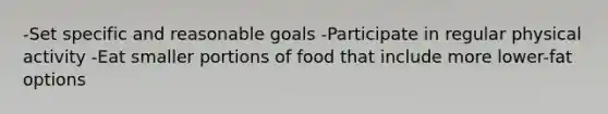 -Set specific and reasonable goals -Participate in regular physical activity -Eat smaller portions of food that include more lower-fat options