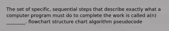 The set of specific, sequential steps that describe exactly what a computer program must do to complete the work is called a(n) ________. flowchart structure chart algorithm pseudocode