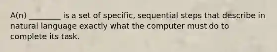 A(n) ________ is a set of specific, sequential steps that describe in natural language exactly what the computer must do to complete its task.