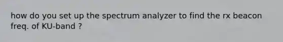 how do you set up the spectrum analyzer to find the rx beacon freq. of KU-band ?