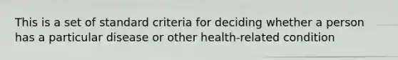 This is a set of standard criteria for deciding whether a person has a particular disease or other health-related condition