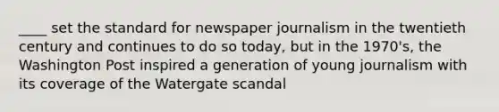 ____ set the standard for newspaper journalism in the twentieth century and continues to do so today, but in the 1970's, the Washington Post inspired a generation of young journalism with its coverage of the Watergate scandal