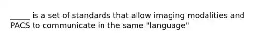 _____ is a set of standards that allow imaging modalities and PACS to communicate in the same "language"