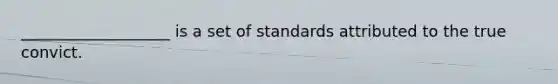 ___________________ is a set of standards attributed to the true convict.