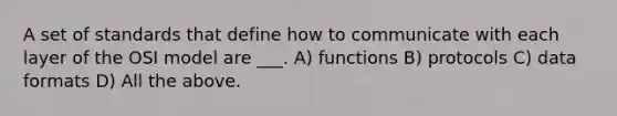 A set of standards that define how to communicate with each layer of the OSI model are ___. A) functions B) protocols C) data formats D) All the above.