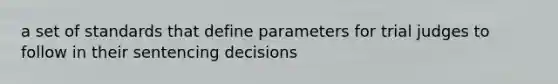 a set of standards that define parameters for trial judges to follow in their sentencing decisions