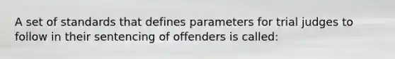 A set of standards that defines parameters for trial judges to follow in their sentencing of offenders is called: