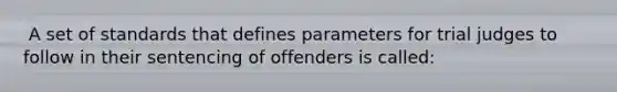 ​ A set of standards that defines parameters for trial judges to follow in their sentencing of offenders is called: