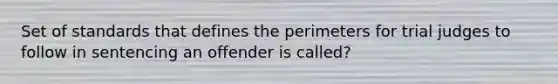 Set of standards that defines the perimeters for trial judges to follow in sentencing an offender is called?