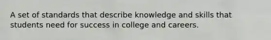 A set of standards that describe knowledge and skills that students need for success in college and careers.