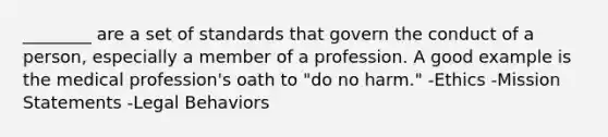 ________ are a set of standards that govern the conduct of a person, especially a member of a profession. A good example is the medical profession's oath to "do no harm." -Ethics -Mission Statements -Legal Behaviors