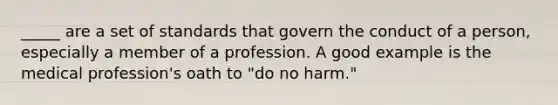 _____ are a set of standards that govern the conduct of a person, especially a member of a profession. A good example is the medical profession's oath to "do no harm."