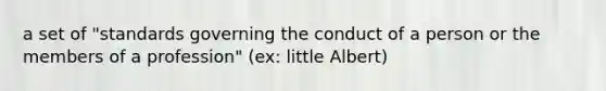 a set of "standards governing the conduct of a person or the members of a profession" (ex: little Albert)