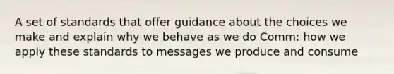 A set of standards that offer guidance about the choices we make and explain why we behave as we do Comm: how we apply these standards to messages we produce and consume