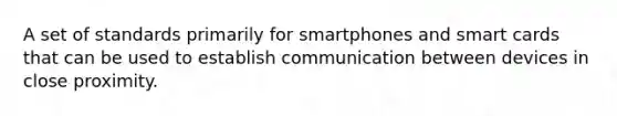 A set of standards primarily for smartphones and smart cards that can be used to establish communication between devices in close proximity.