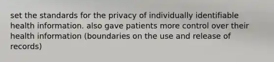 set the standards for the privacy of individually identifiable health information. also gave patients more control over their health information (boundaries on the use and release of records)