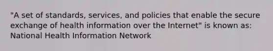 "A set of standards, services, and policies that enable the secure exchange of health information over the Internet" is known as: National Health Information Network