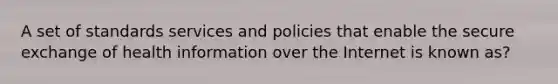 A set of standards services and policies that enable the secure exchange of health information over the Internet is known as?