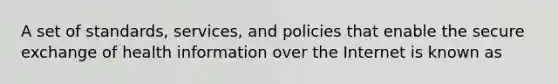 A set of standards, services, and policies that enable the secure exchange of health information over the Internet is known as