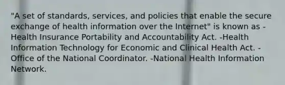 "A set of standards, services, and policies that enable the secure exchange of health information over the Internet" is known as -Health Insurance Portability and Accountability Act. -Health Information Technology for Economic and Clinical Health Act. -Office of the National Coordinator. -National Health Information Network.