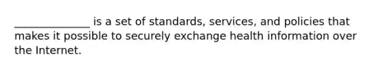 ______________ is a set of standards, services, and policies that makes it possible to securely exchange health information over the Internet.