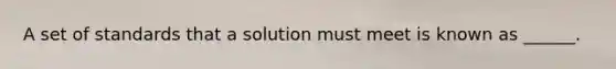 A set of standards that a solution must meet is known as ______.