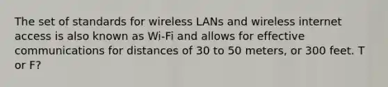 The set of standards for wireless LANs and wireless internet access is also known as Wi-Fi and allows for effective communications for distances of 30 to 50 meters, or 300 feet. T or F?