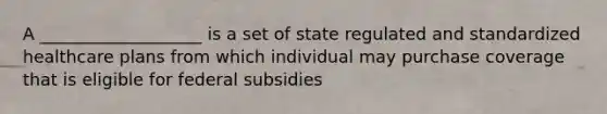 A ___________________ is a set of state regulated and standardized healthcare plans from which individual may purchase coverage that is eligible for federal subsidies