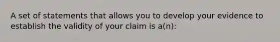 A set of statements that allows you to develop your evidence to establish the validity of your claim is a(n):