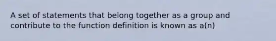 A set of statements that belong together as a group and contribute to the function definition is known as a(n)