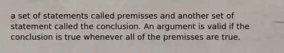 a set of statements called premisses and another set of statement called the conclusion. An argument is valid if the conclusion is true whenever all of the premisses are true.