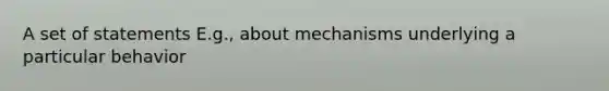 A set of statements E.g., about mechanisms underlying a particular behavior