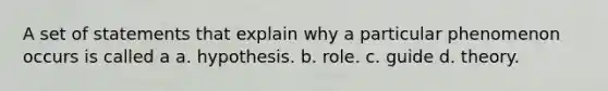 A set of statements that explain why a particular phenomenon occurs is called a a. hypothesis. b. role. c. guide d. theory.