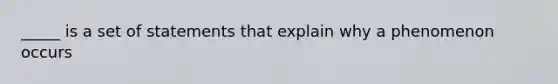 _____ is a set of statements that explain why a phenomenon occurs