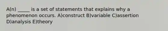 A(n) _____ is a set of statements that explains why a phenomenon occurs. A)construct B)variable C)assertion D)analysis E)theory