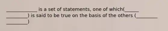 _____________ is a set of statements, one of which(______ _________) is said to be true on the basis of the others (_________ _________)