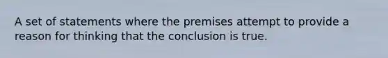 A set of statements where the premises attempt to provide a reason for thinking that the conclusion is true.