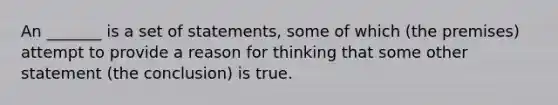 An _______ is a set of statements, some of which (the premises) attempt to provide a reason for thinking that some other statement (the conclusion) is true.