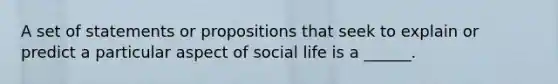 A set of statements or propositions that seek to explain or predict a particular aspect of social life is a ______.