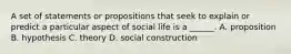 A set of statements or propositions that seek to explain or predict a particular aspect of social life is a ______. A. proposition B. hypothesis C. theory D. social construction