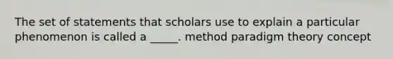 The set of statements that scholars use to explain a particular phenomenon is called a _____. method paradigm theory concept