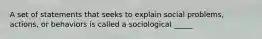 A set of statements that seeks to explain social problems, actions, or behaviors is called a sociological _____