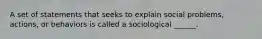 A set of statements that seeks to explain social problems, actions, or behaviors is called a sociological ______.