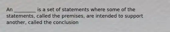 An _________ is a set of statements where some of the statements, called the premises, are intended to support another, called the conclusion