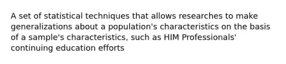 A set of statistical techniques that allows researches to make generalizations about a population's characteristics on the basis of a sample's characteristics, such as HIM Professionals' continuing education efforts