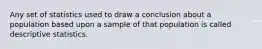 Any set of statistics used to draw a conclusion about a population based upon a sample of that population is called descriptive statistics.