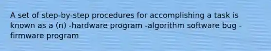 A set of step-by-step procedures for accomplishing a task is known as a (n) -hardware program -algorithm software bug -firmware program