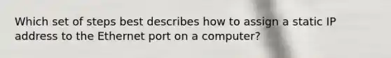 Which set of steps best describes how to assign a static IP address to the Ethernet port on a computer?