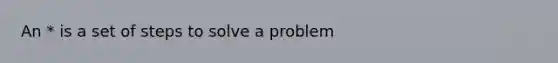 An * is a set of steps to solve a problem